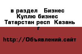  в раздел : Бизнес » Куплю бизнес . Татарстан респ.,Казань г.